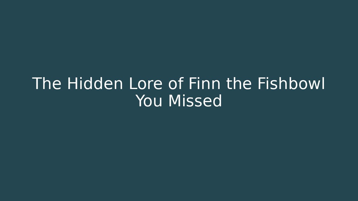 The Hidden Lore of Finn the Fishbowl You Missed
