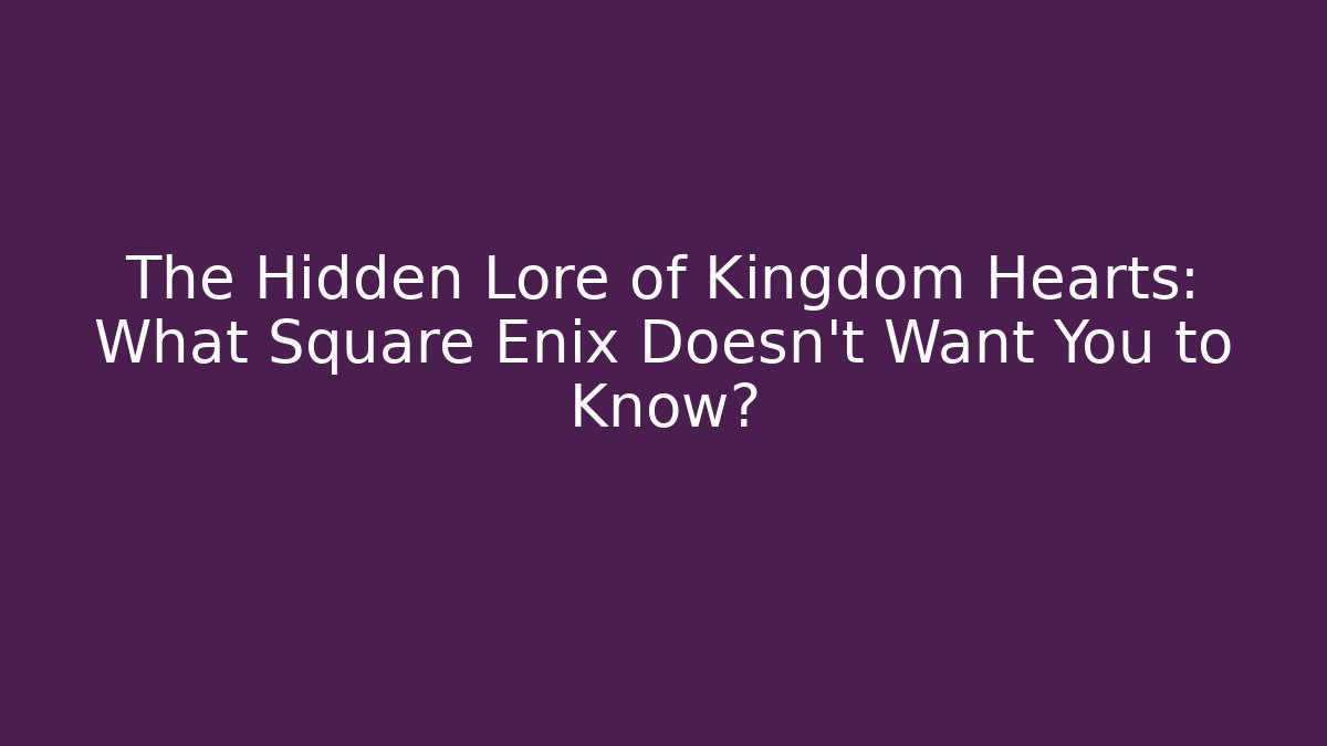 The Hidden Lore of Kingdom Hearts: What Square Enix Doesn't Want You to Know?