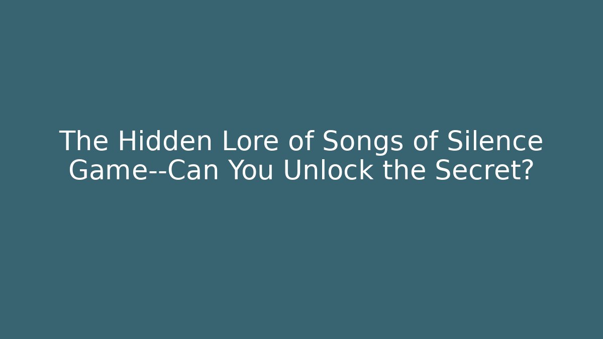 The Hidden Lore of Songs of Silence Game—Can You Unlock the Secret?