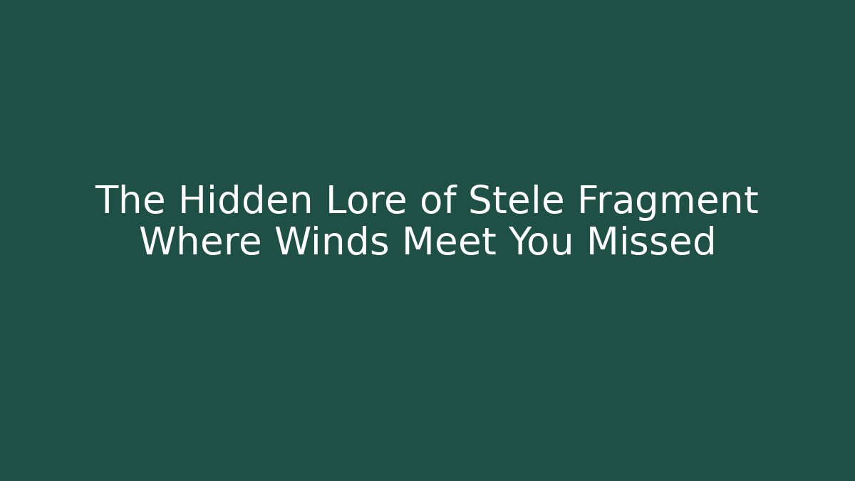 The Hidden Lore of Stele Fragment Where Winds Meet You Missed