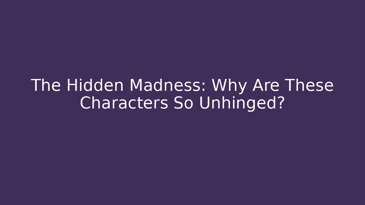 The Hidden Madness: Why Are These Characters So Unhinged?