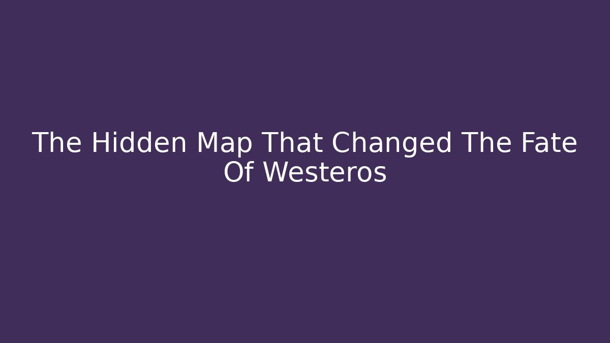 The Hidden Map That Changed The Fate Of Westeros