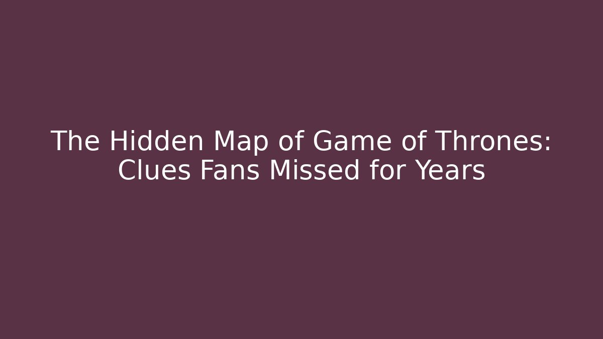 The Hidden Map of Game of Thrones: Clues Fans Missed for Years