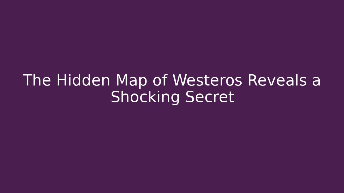 The Hidden Map of Westeros Reveals a Shocking Secret