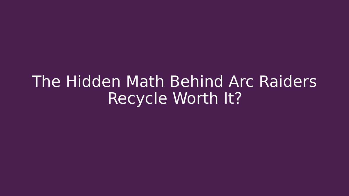 The Hidden Math Behind Arc Raiders Recycle Worth It?