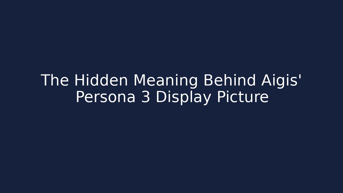 The Hidden Meaning Behind Aigis' Persona 3 Display Picture