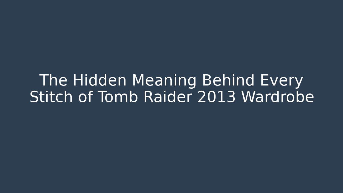 The Hidden Meaning Behind Every Stitch of Tomb Raider 2013 Wardrobe