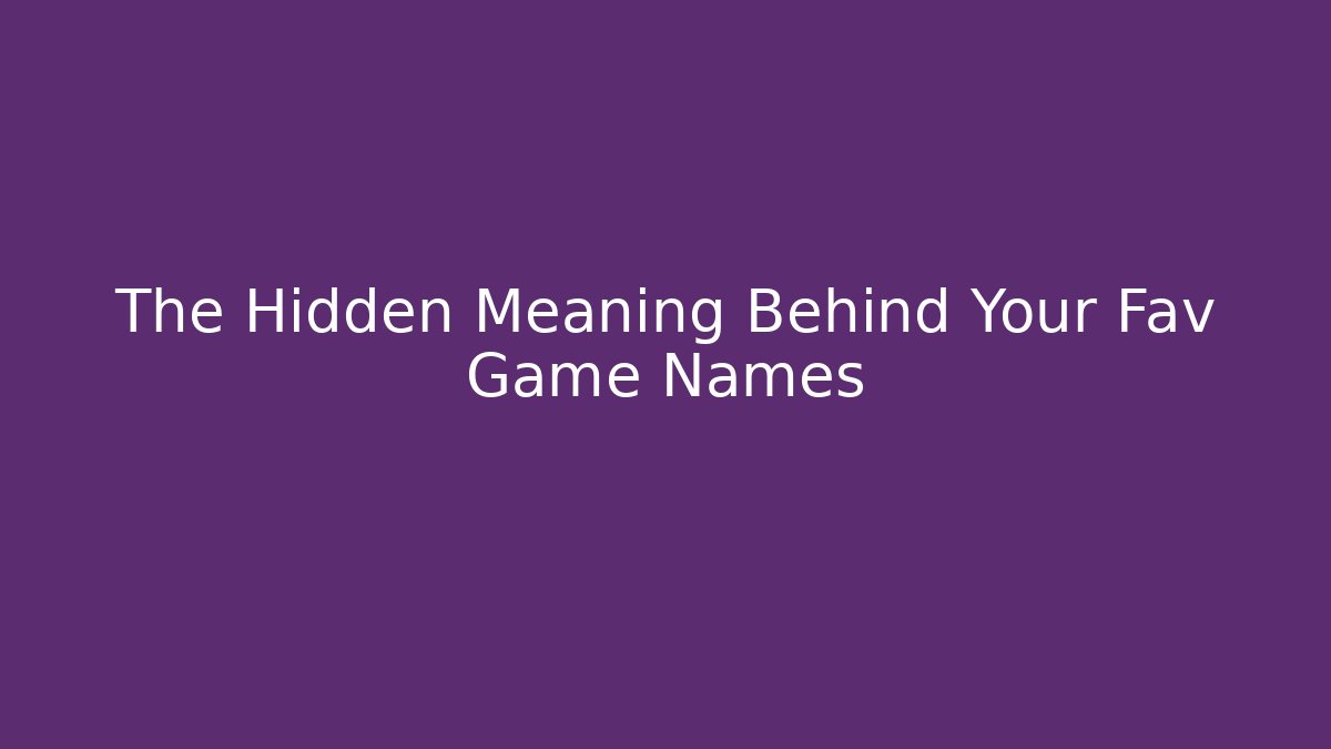 The Hidden Meaning Behind Your Fav Game Names