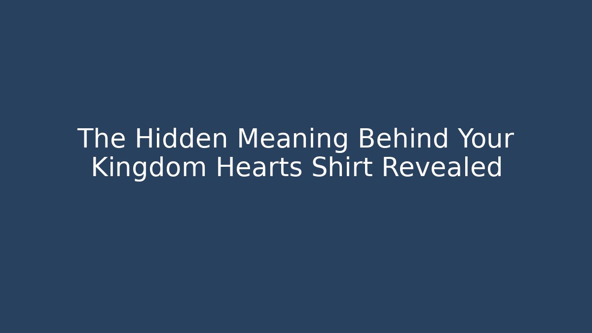 The Hidden Meaning Behind Your Kingdom Hearts Shirt Revealed