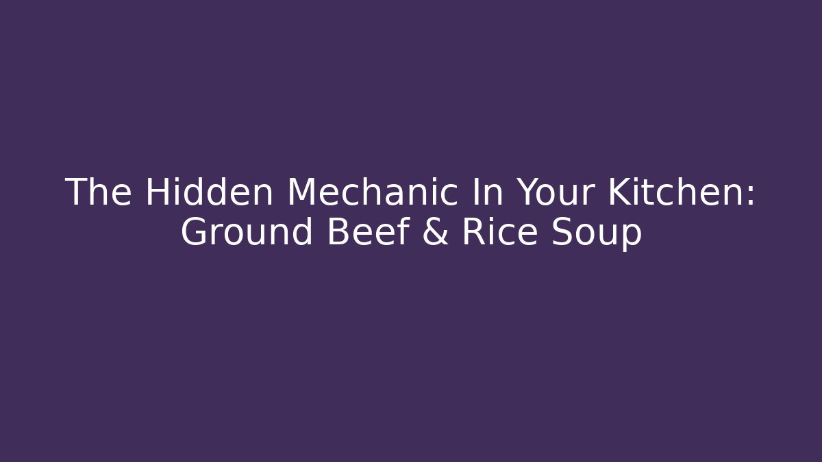 The Hidden Mechanic In Your Kitchen: Ground Beef & Rice Soup