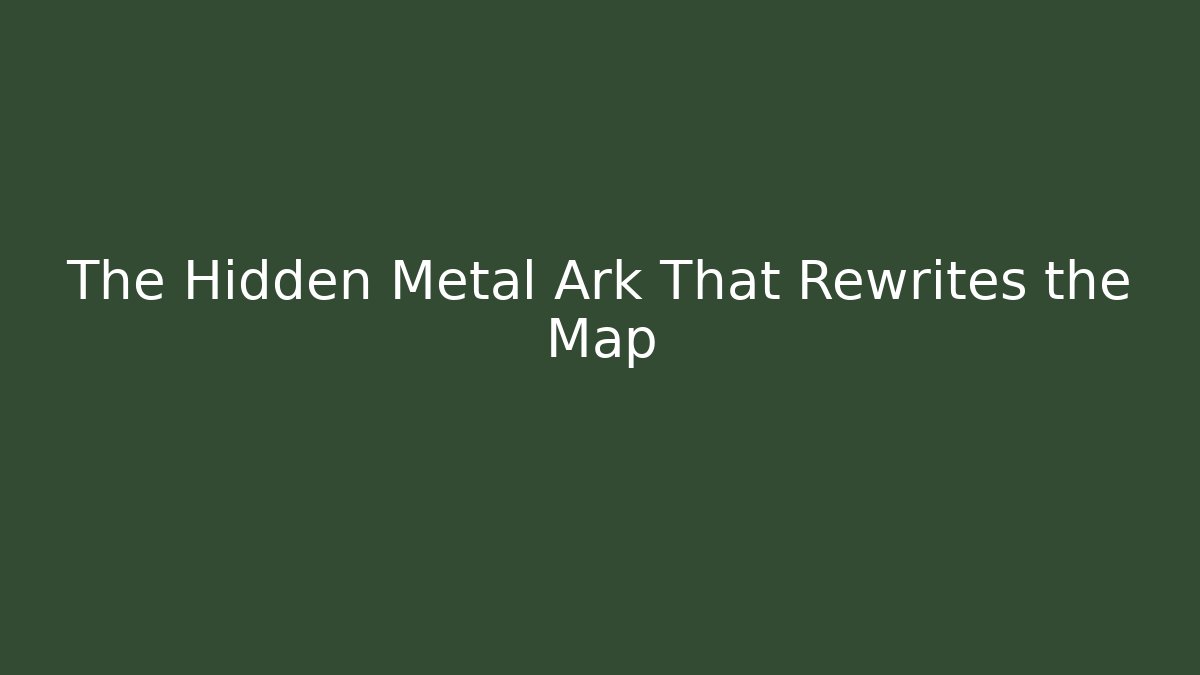 The Hidden Metal Ark That Rewrites the Map