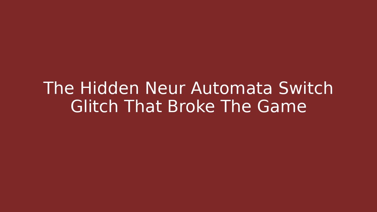 The Hidden Neur Automata Switch Glitch That Broke The Game