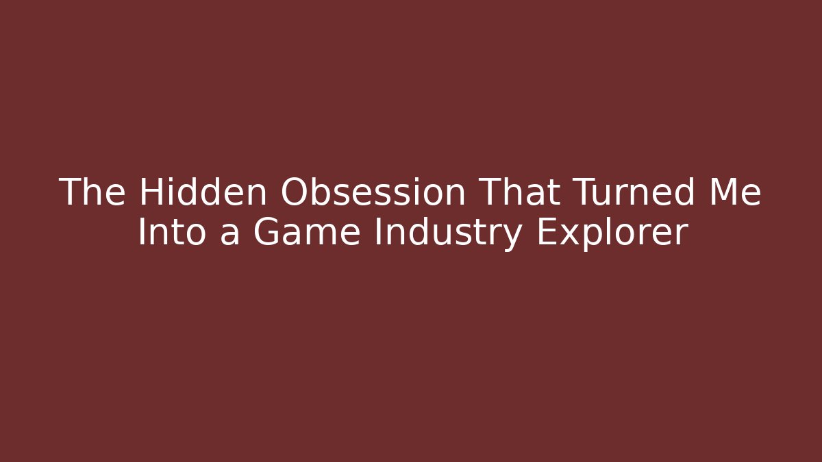 The Hidden Obsession That Turned Me Into a Game Industry Explorer