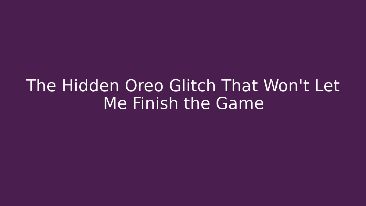 The Hidden Oreo Glitch That Won’t Let Me Finish the Game