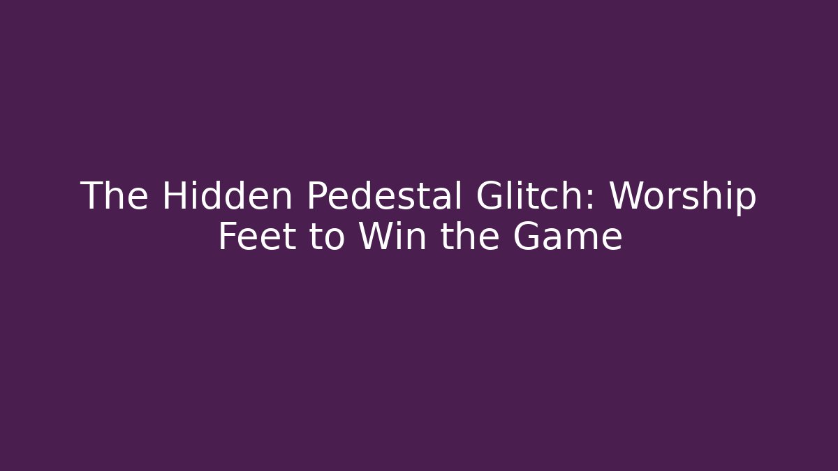 The Hidden Pedestal Glitch: Worship Feet to Win the Game