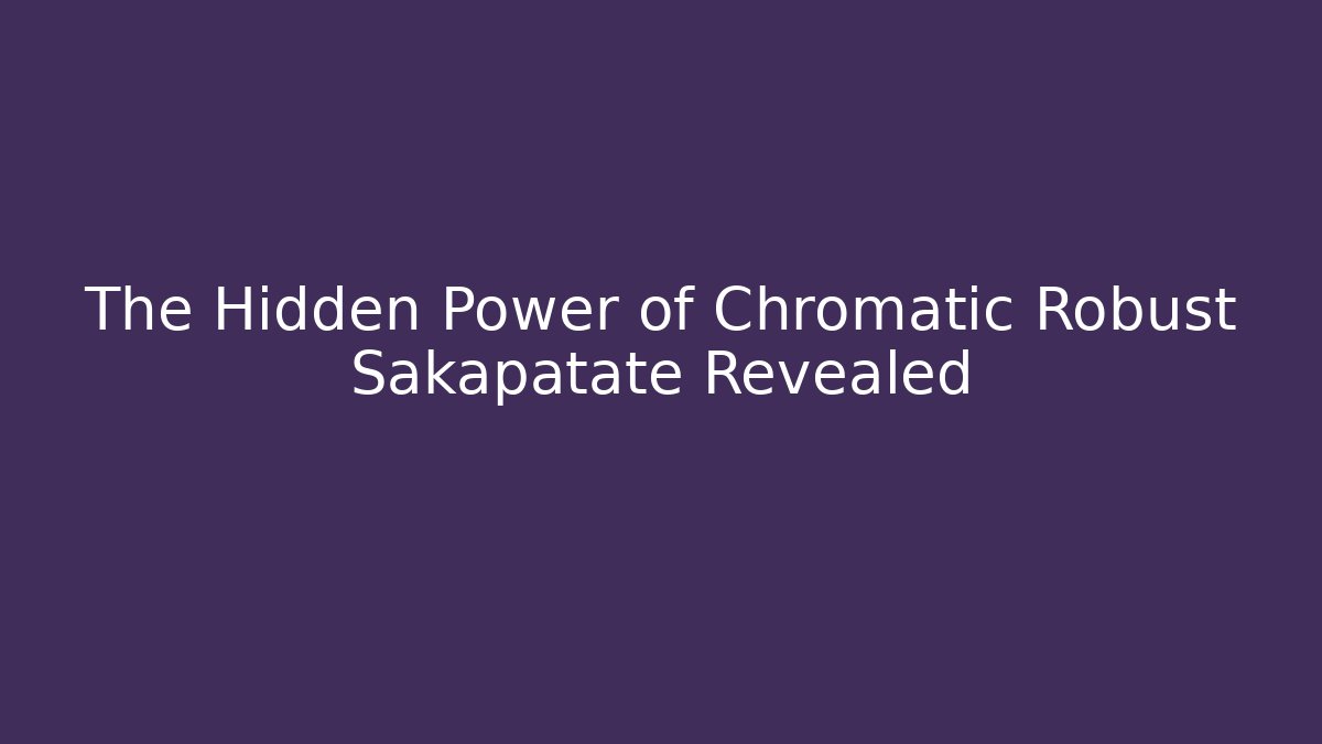 The Hidden Power of Chromatic Robust Sakapatate Revealed