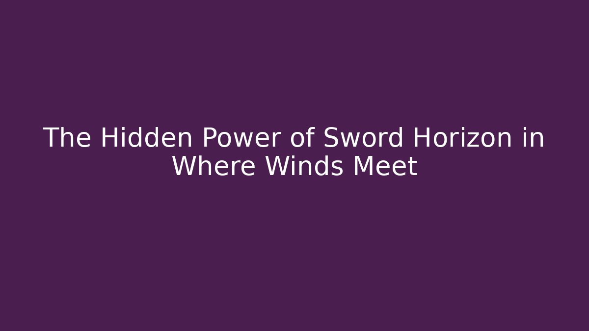 The Hidden Power of Sword Horizon in Where Winds Meet