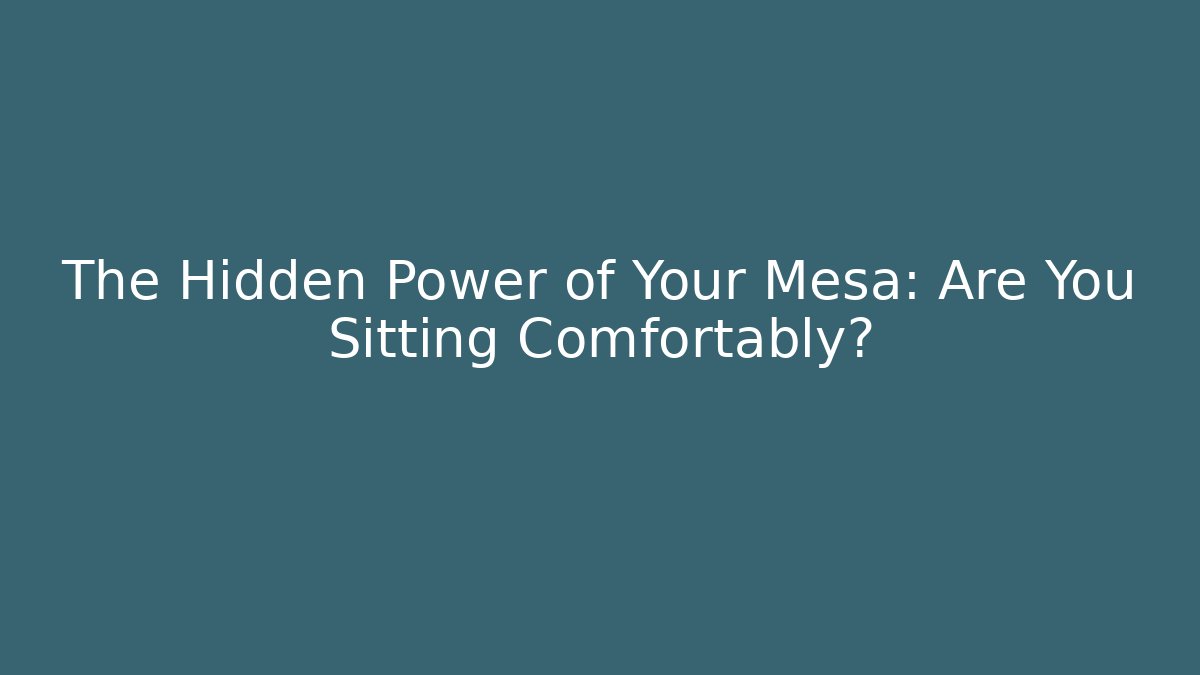 The Hidden Power of Your Mesa: Are You Sitting Comfortably?