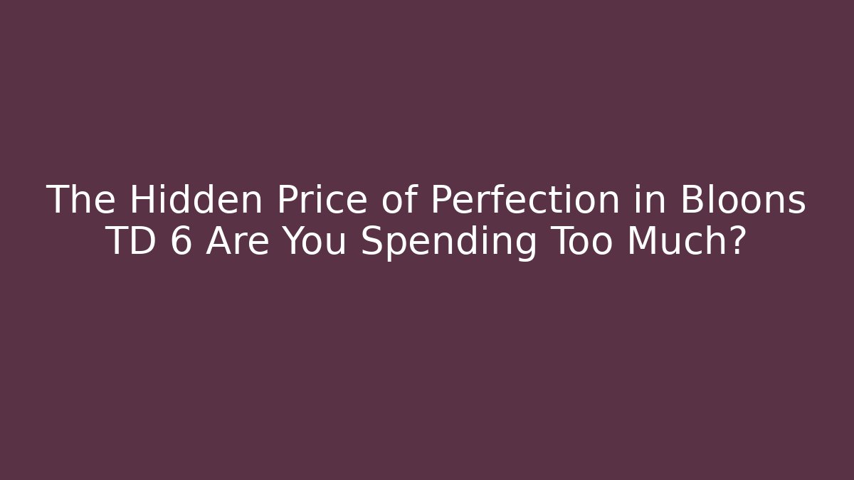 The Hidden Price of Perfection in Bloons TD 6 Are You Spending Too Much?