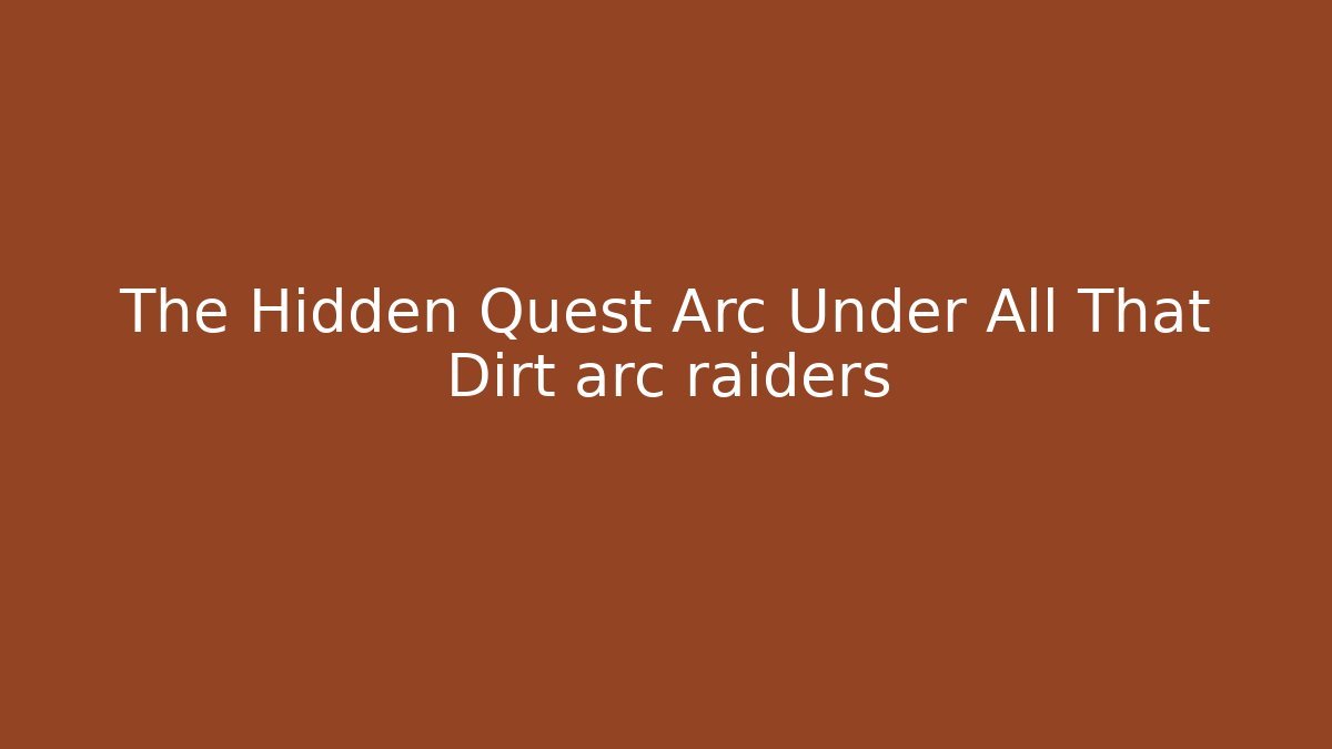The Hidden Quest Arc Under All That Dirt arc raiders