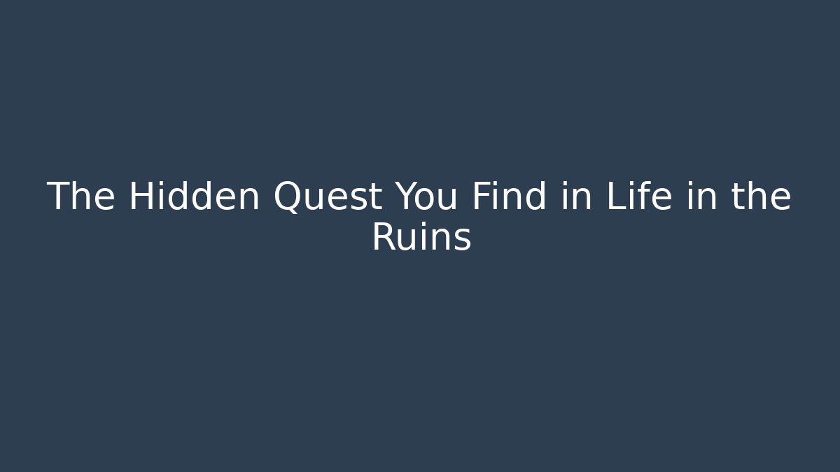 The Hidden Quest You Find in Life in the Ruins