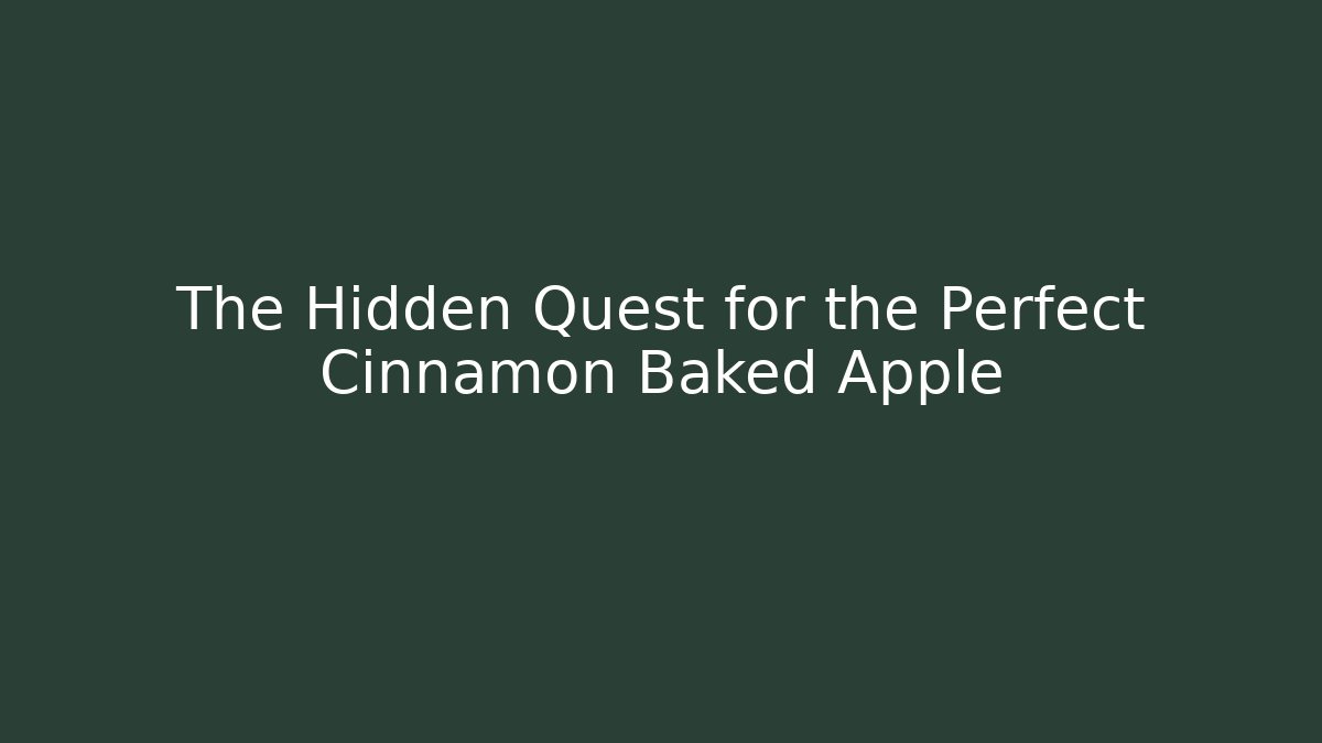 The Hidden Quest for the Perfect Cinnamon Baked Apple