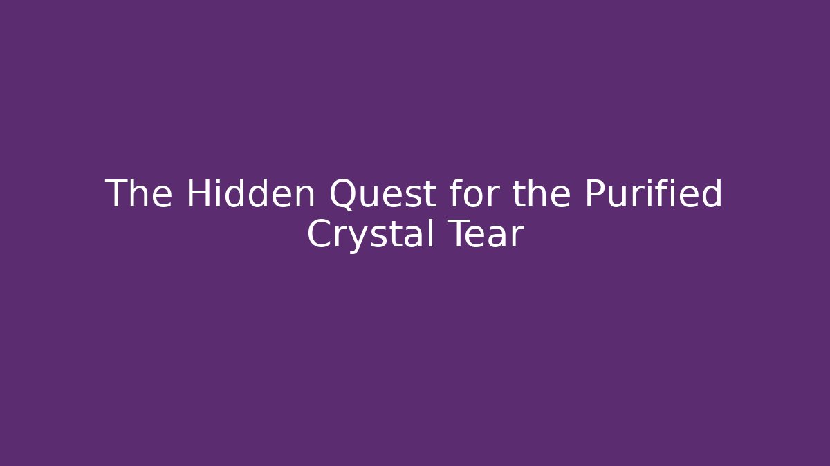 The Hidden Quest for the Purified Crystal Tear