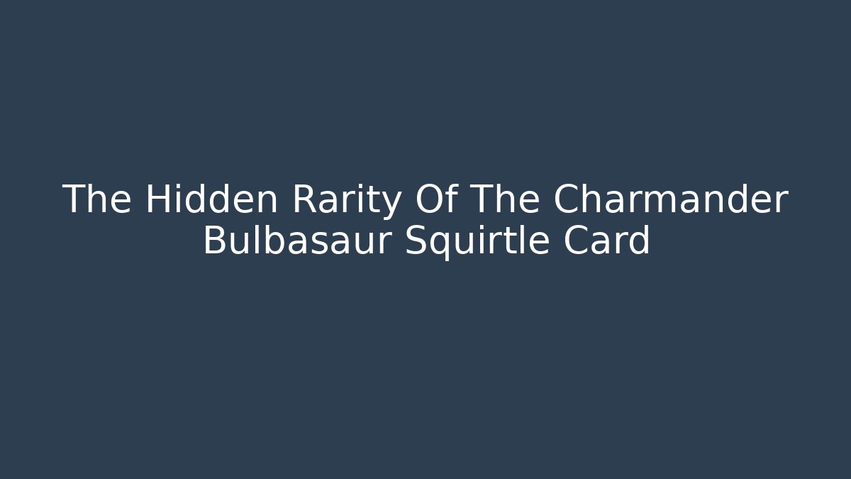 The Hidden Rarity Of The Charmander Bulbasaur Squirtle Card