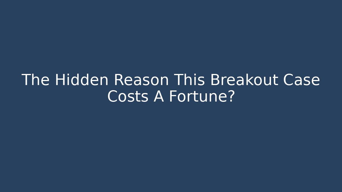 The Hidden Reason This Breakout Case Costs A Fortune?