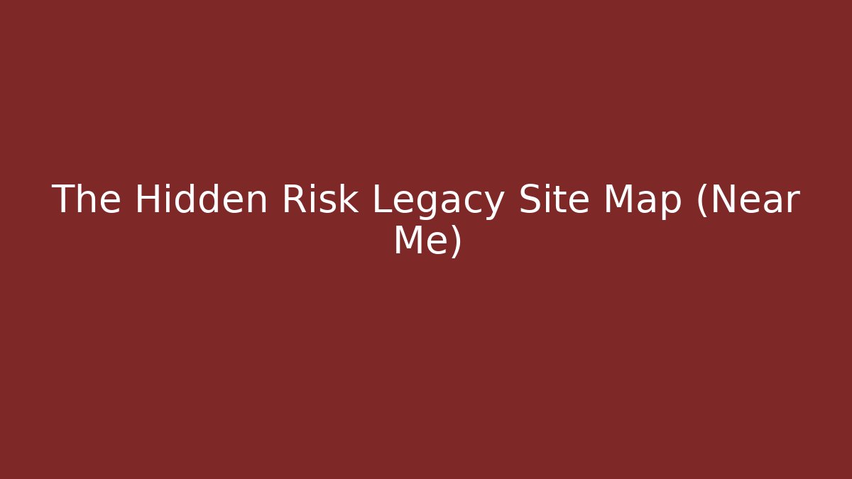 The Hidden Risk Legacy Site Map (Near Me)