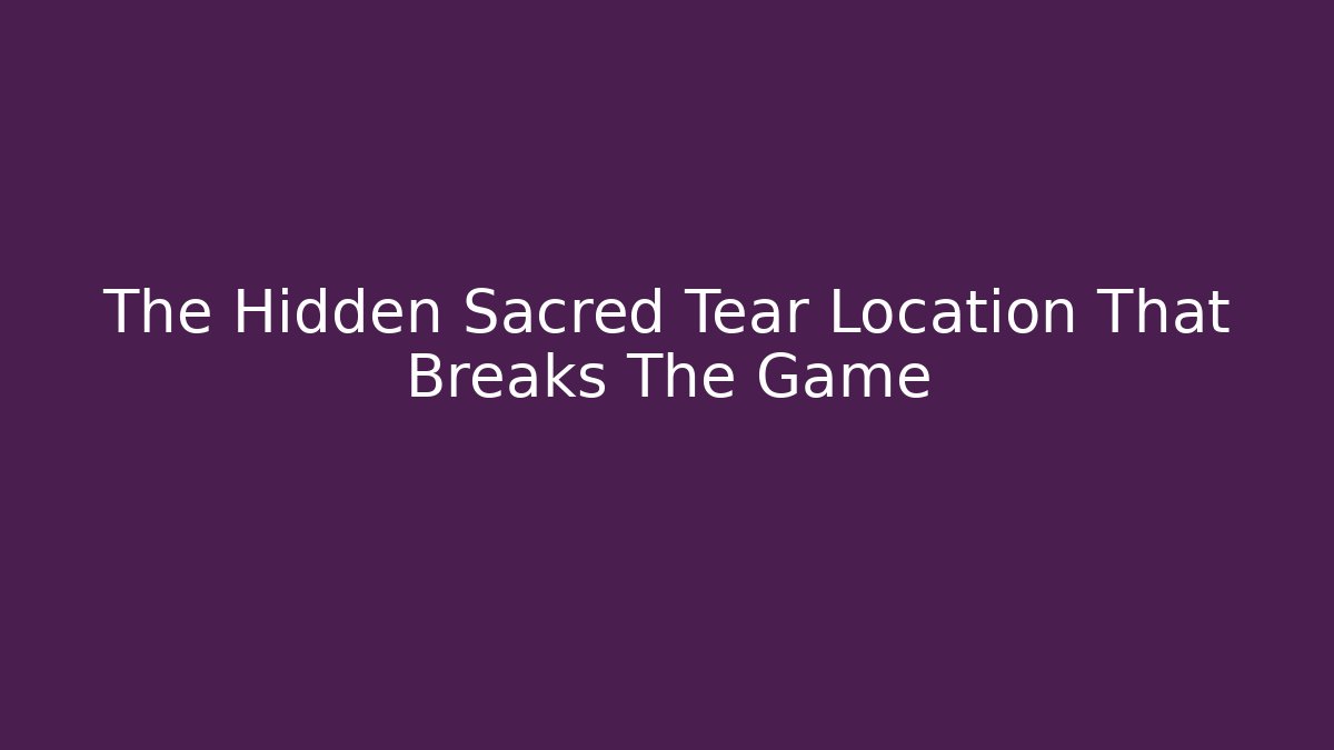 The Hidden Sacred Tear Location That Breaks The Game