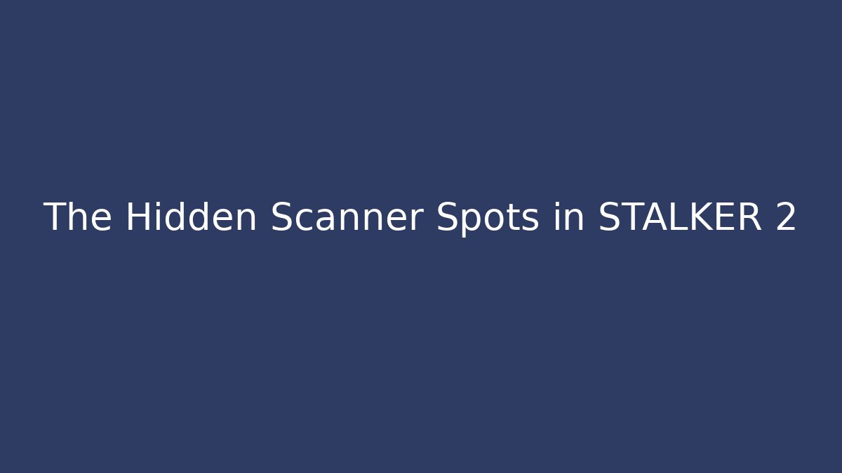 The Hidden Scanner Spots in STALKER 2