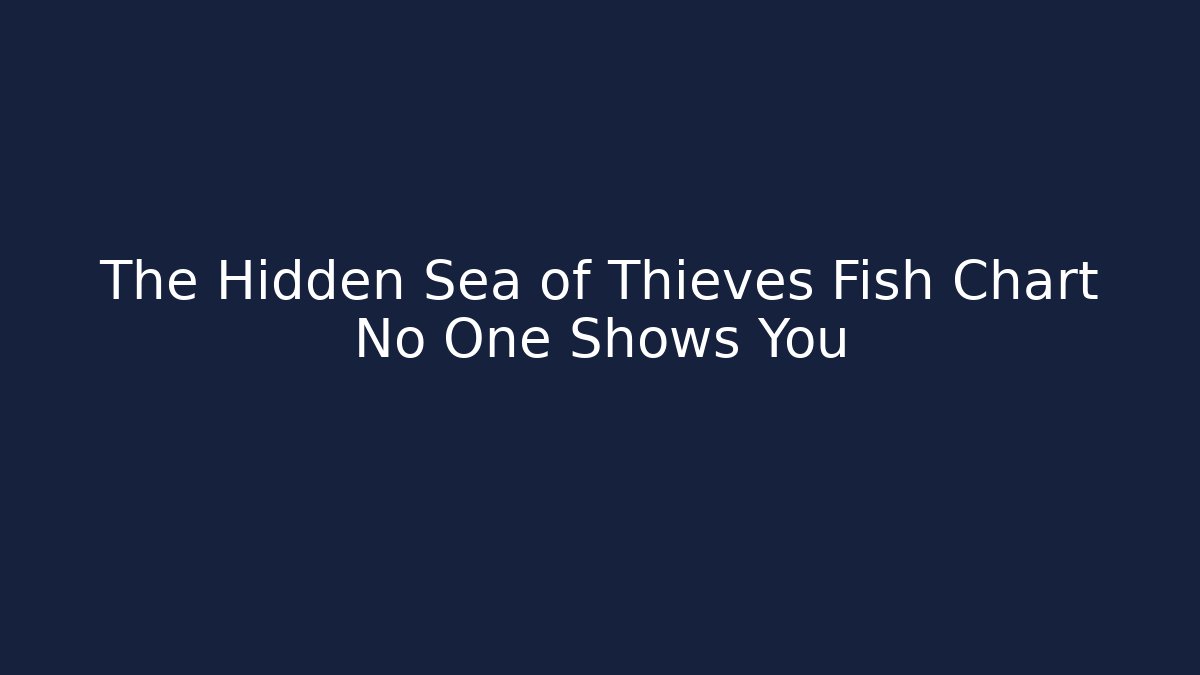 The Hidden Sea of Thieves Fish Chart No One Shows You