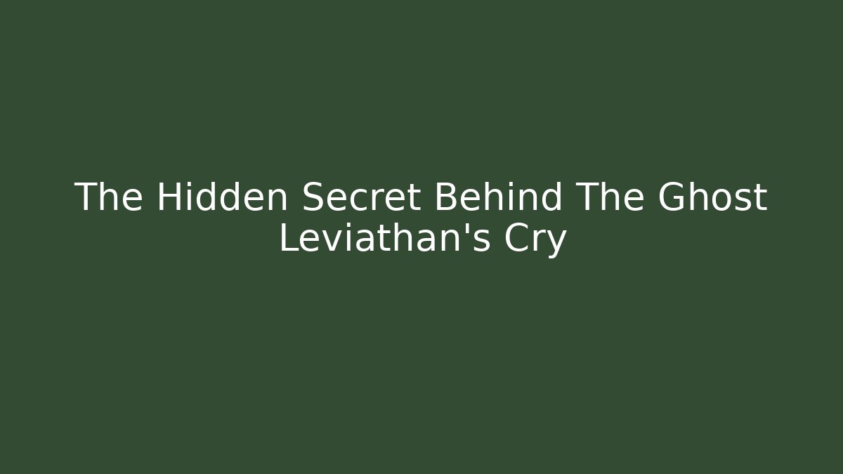 The Hidden Secret Behind The Ghost Leviathan's Cry