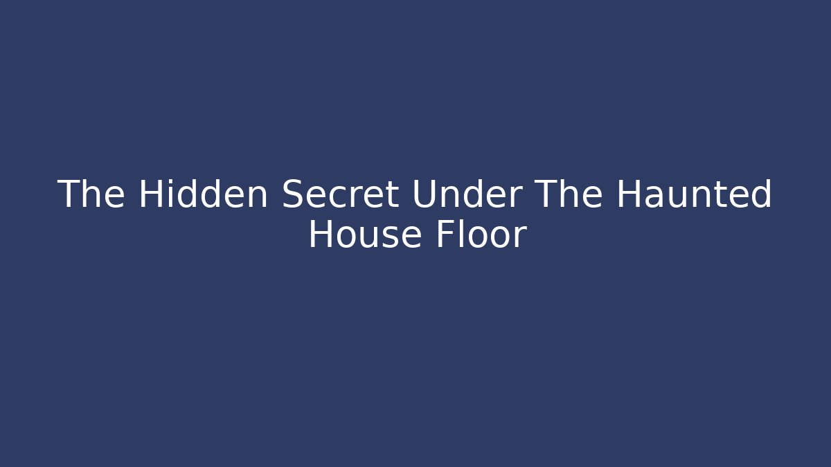 The Hidden Secret Under The Haunted House Floor