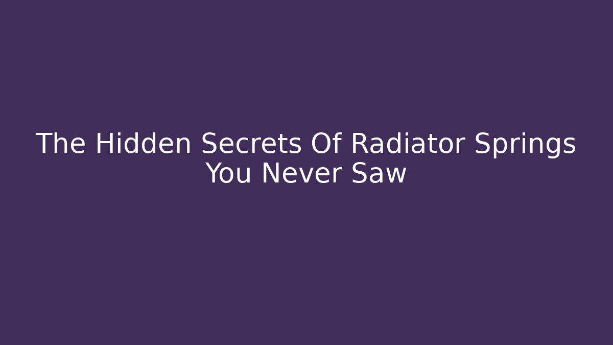 The Hidden Secrets Of Radiator Springs You Never Saw