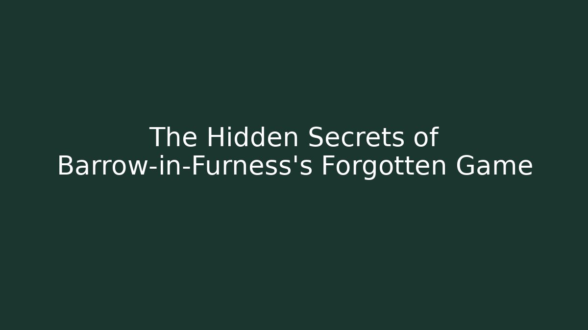 The Hidden Secrets of Barrow-in-Furness's Forgotten Game