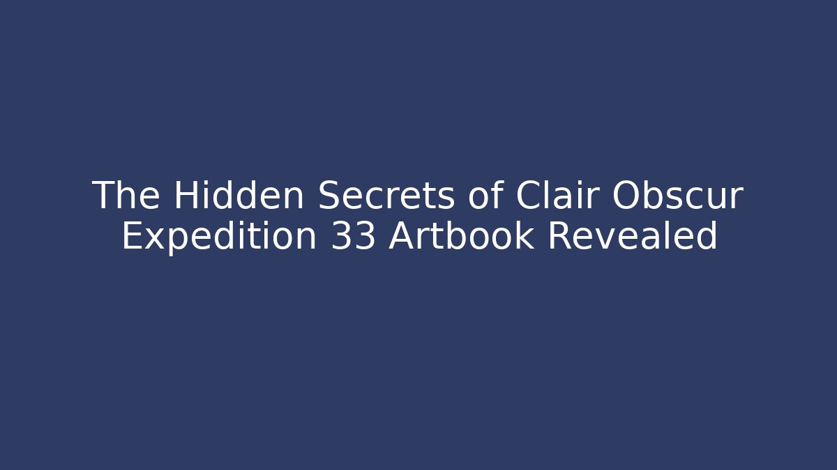 The Hidden Secrets of Clair Obscur Expedition 33 Artbook Revealed