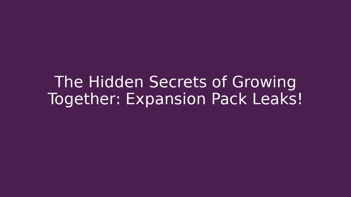 The Hidden Secrets of Growing Together: Expansion Pack Leaks!