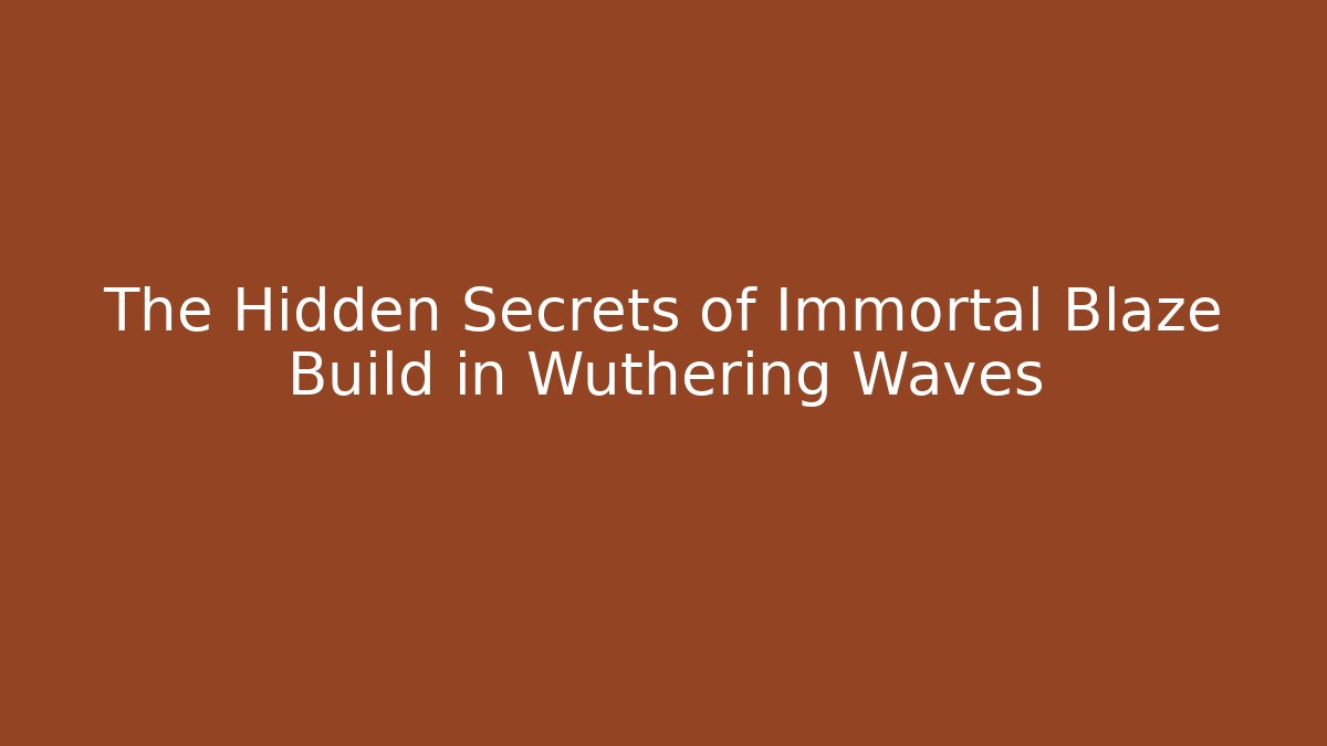 The Hidden Secrets of Immortal Blaze Build in Wuthering Waves