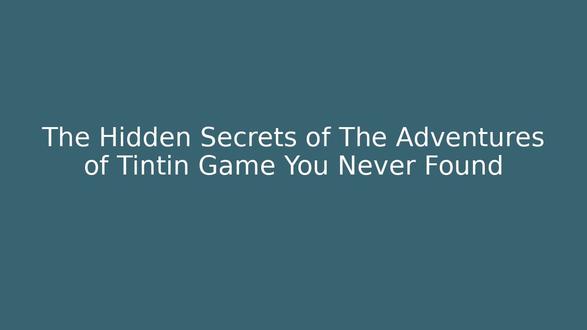 The Hidden Secrets of The Adventures of Tintin Game You Never Found