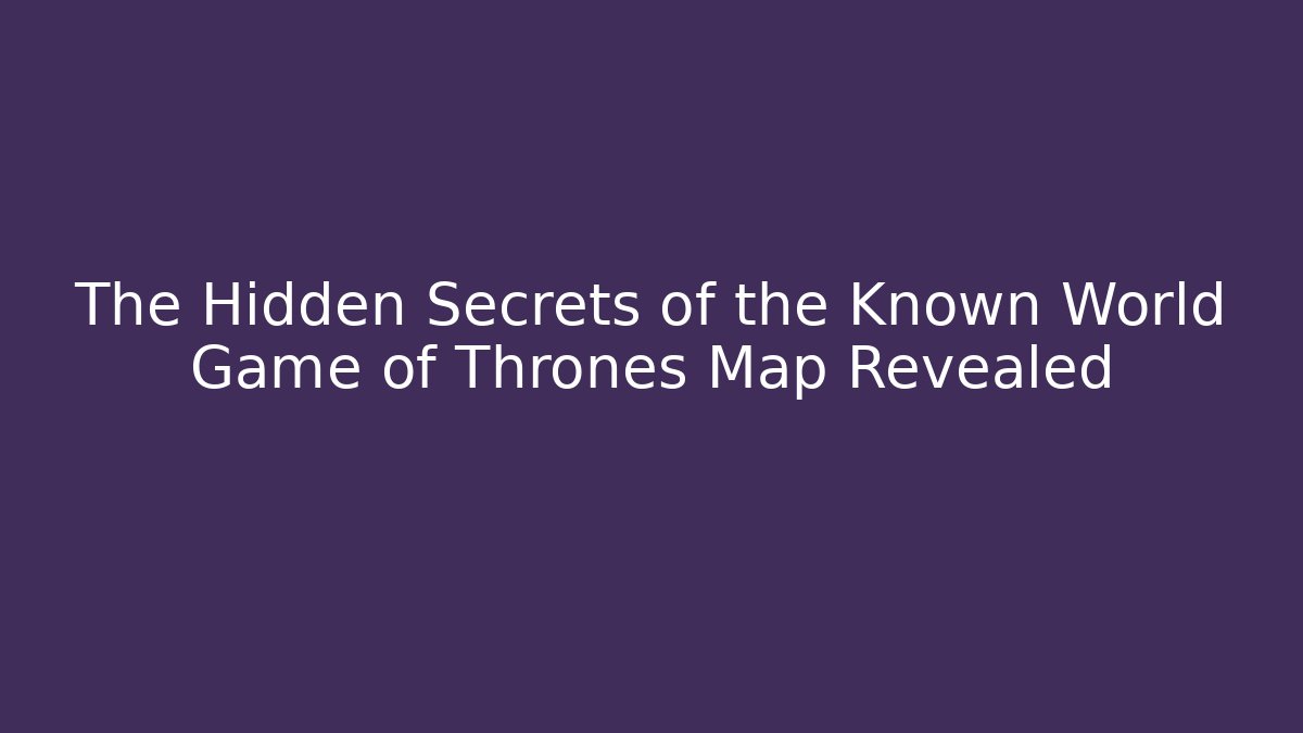 The Hidden Secrets of the Known World Game of Thrones Map Revealed
