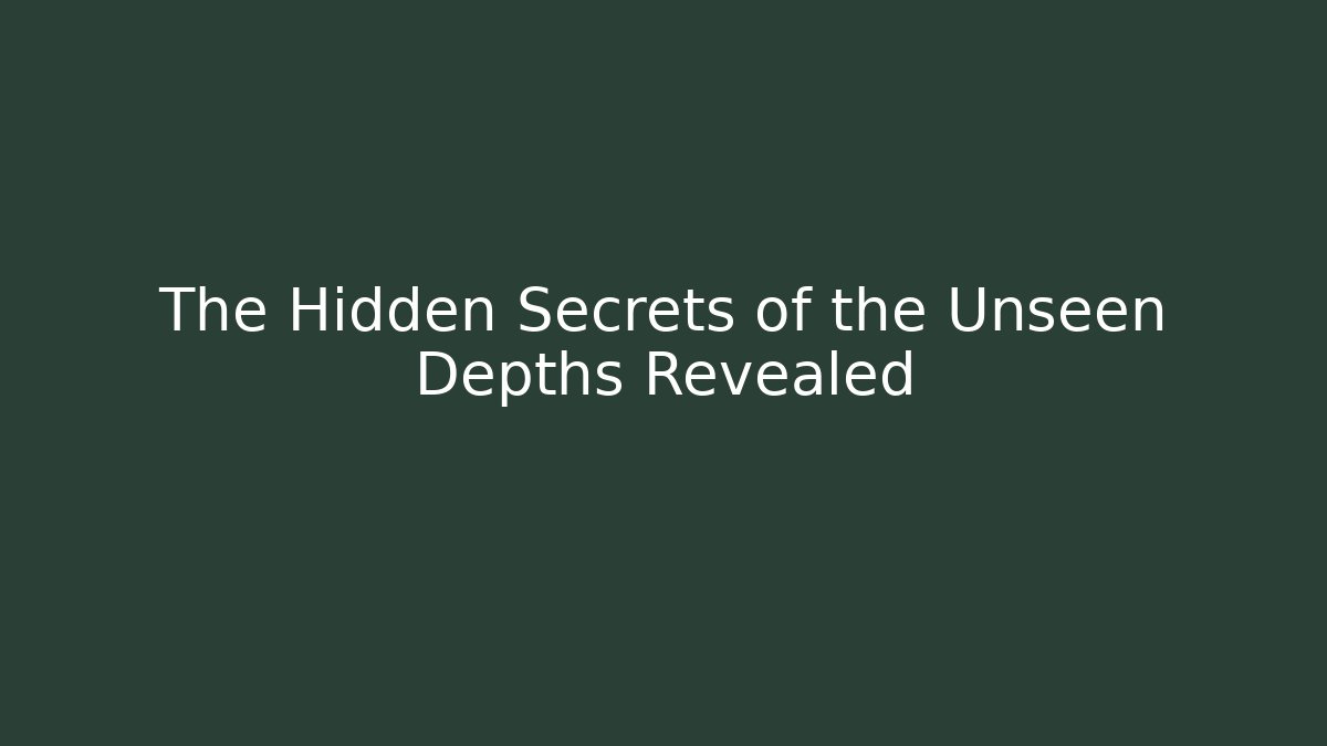 The Hidden Secrets of the Unseen Depths Revealed
