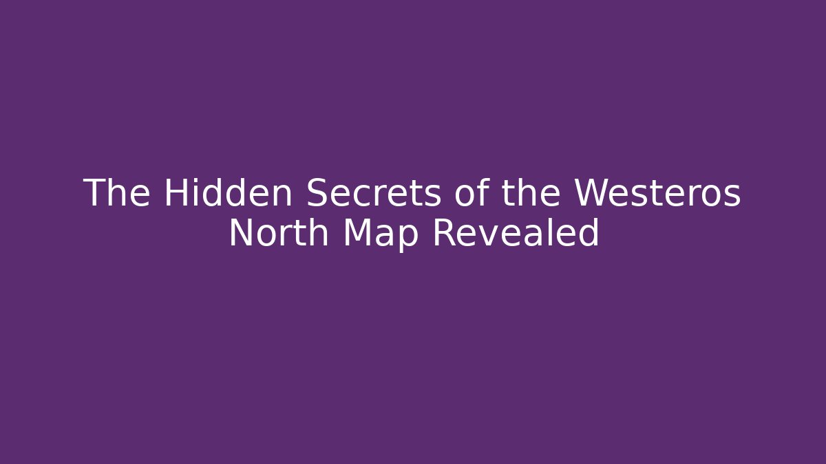 The Hidden Secrets of the Westeros North Map Revealed
