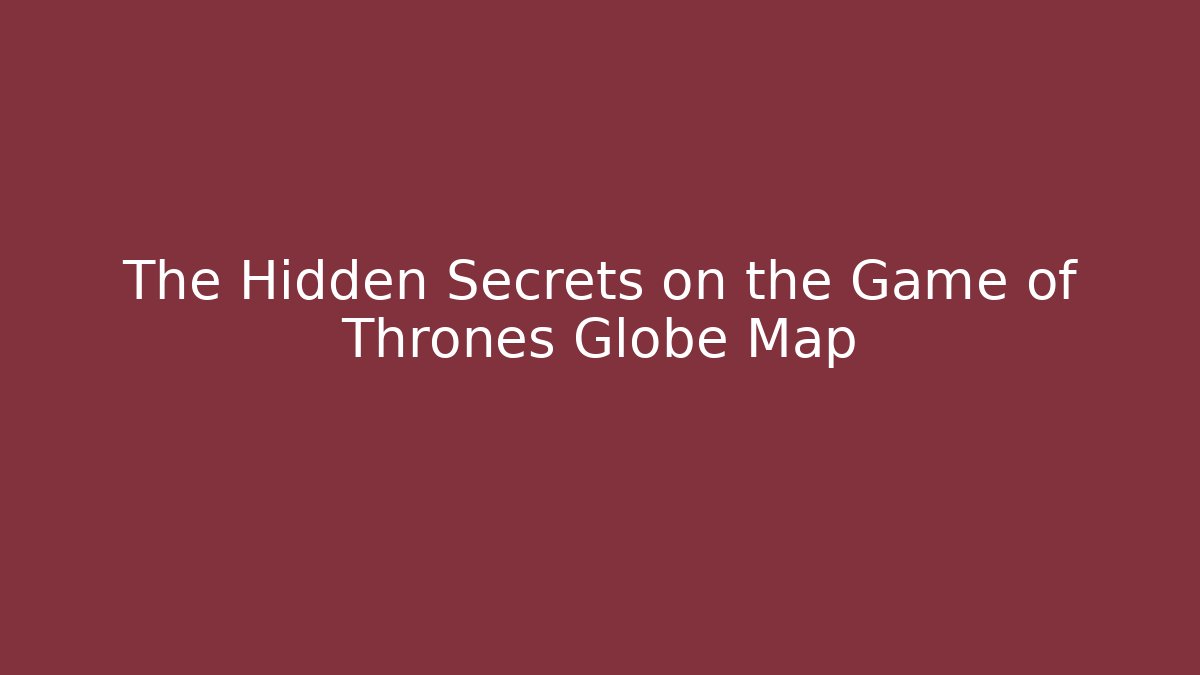 The Hidden Secrets on the Game of Thrones Globe Map