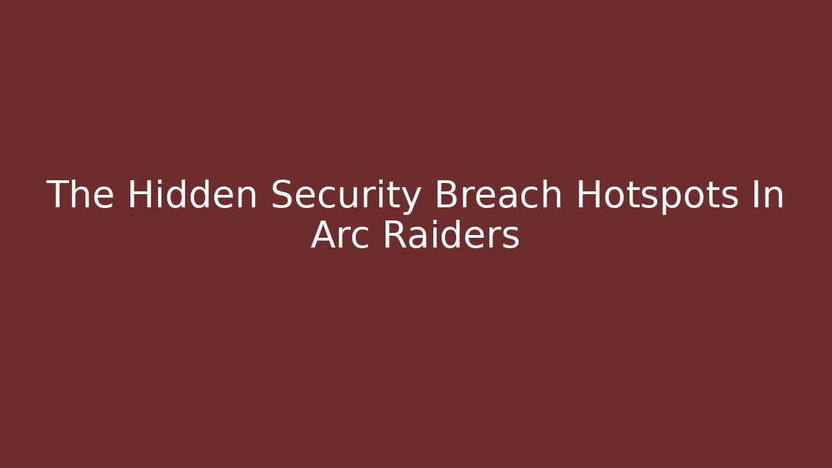 The Hidden Security Breach Hotspots In Arc Raiders