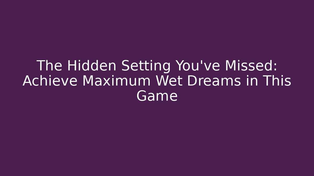 The Hidden Setting You’ve Missed: Achieve Maximum Wet Dreams in This Game