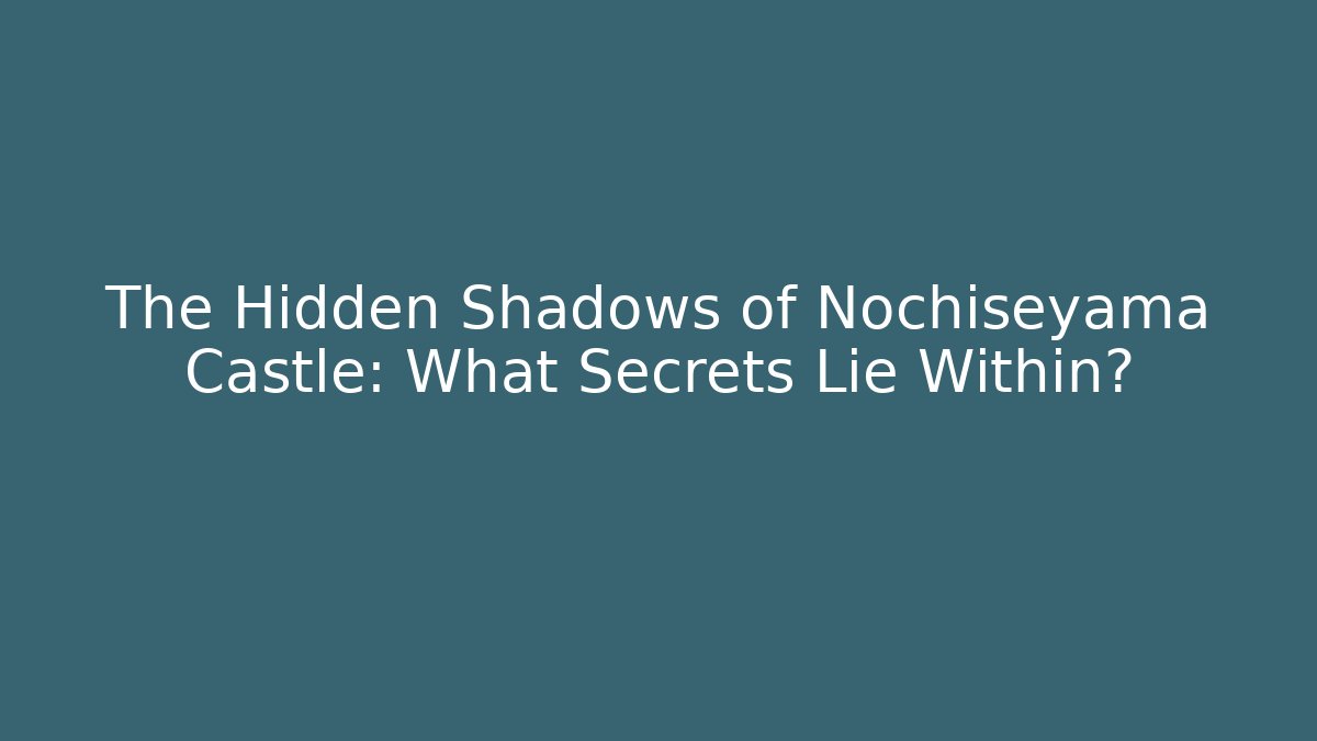 The Hidden Shadows of Nochiseyama Castle: What Secrets Lie Within?