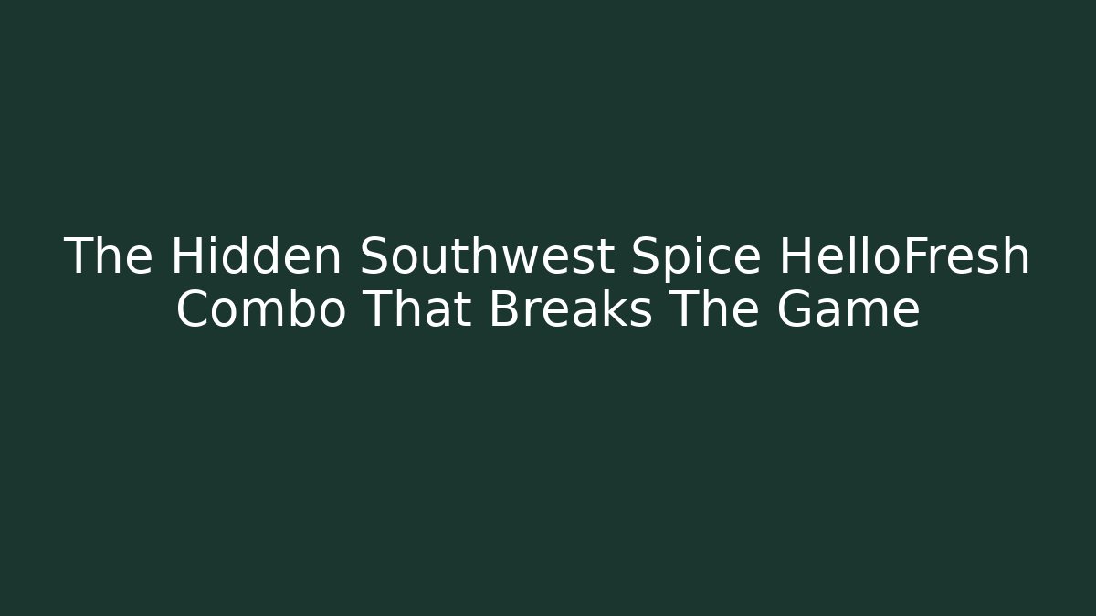 The Hidden Southwest Spice HelloFresh Combo That Breaks The Game