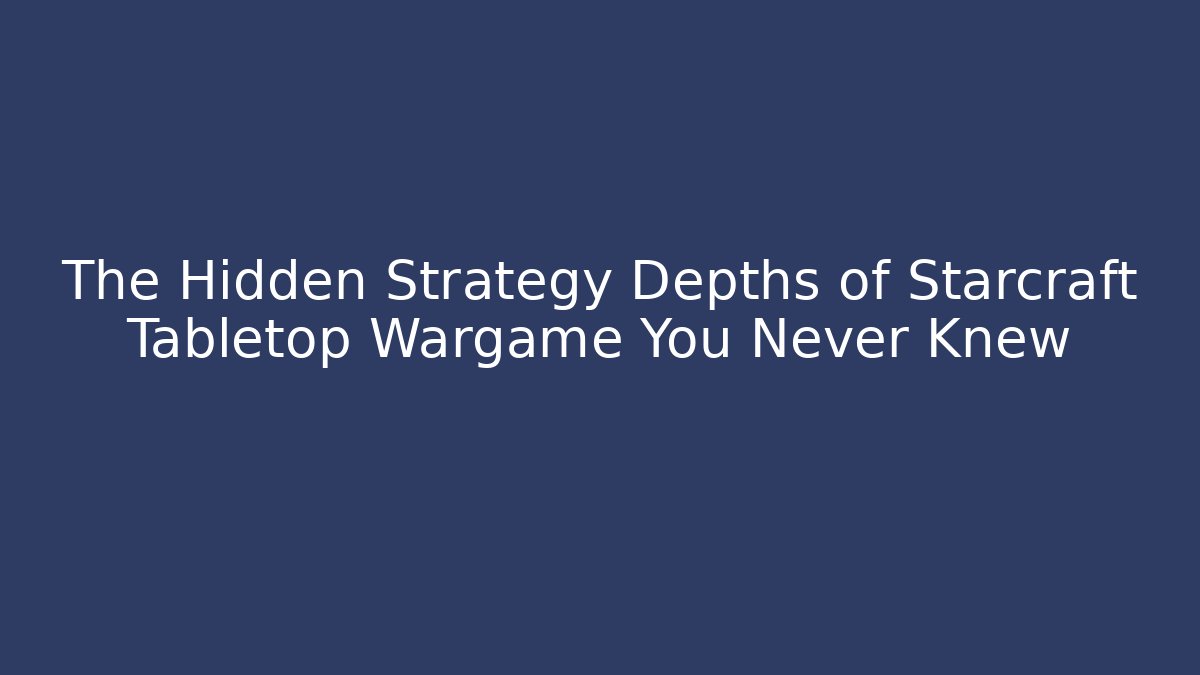 The Hidden Strategy Depths of Starcraft Tabletop Wargame You Never Knew
